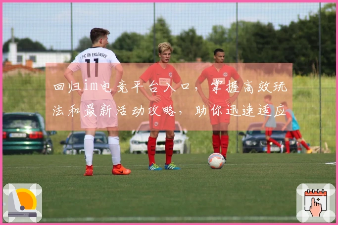 回归im电竞平台入口，掌握高效玩法和最新活动攻略，助你迅速适应新环境