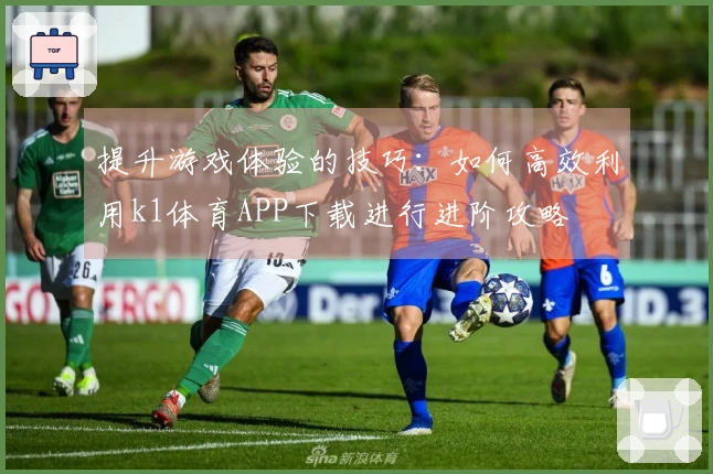 提升游戏体验的技巧：如何高效利用k1体育APP下载进行进阶攻略