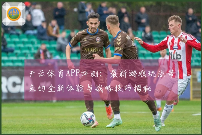 开云体育APP评测：最新游戏玩法带来的全新体验与战略技巧揭秘