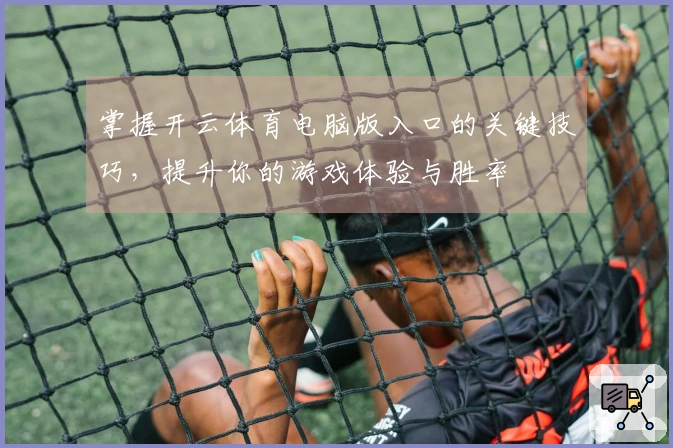 掌握开云体育电脑版入口的关键技巧，提升你的游戏体验与胜率