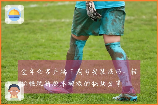 金年会客户端下载与安装技巧，轻松畅玩新版本游戏的秘诀分享
