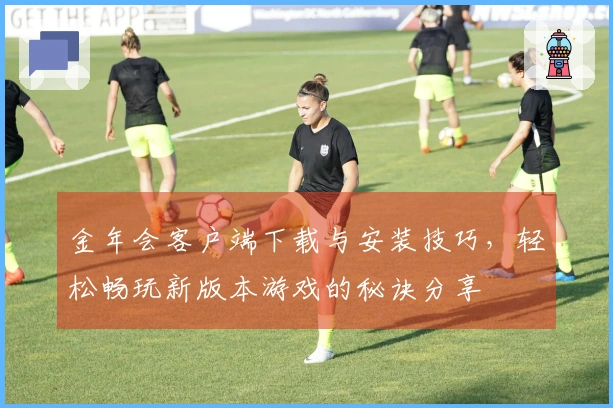 金年会客户端下载与安装技巧，轻松畅玩新版本游戏的秘诀分享