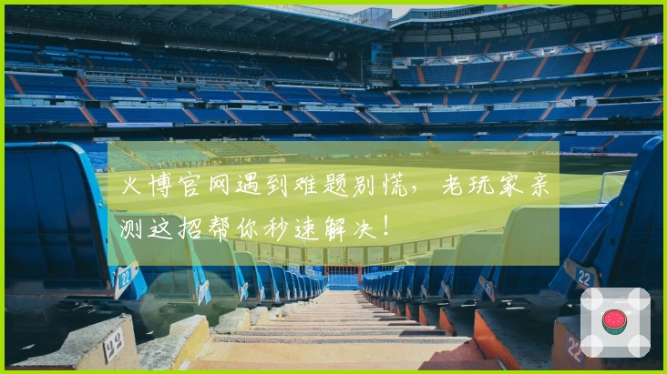 火博官网遇到难题别慌，老玩家亲测这招帮你秒速解决！