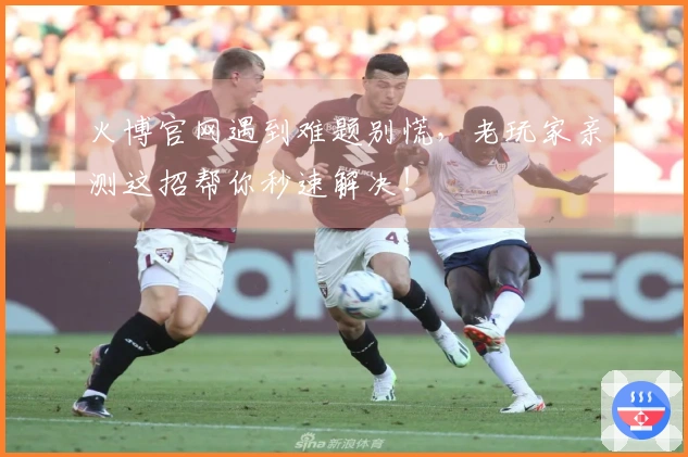 火博官网遇到难题别慌,老玩家亲测这招帮你秒速解决!