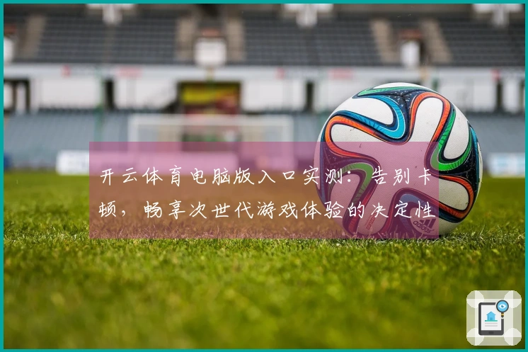 开云体育电脑版入口实测：告别卡顿，畅享次世代游戏体验的决定性优化