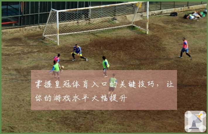 掌握皇冠体育入口的关键技巧，让你的游戏水平大幅提升