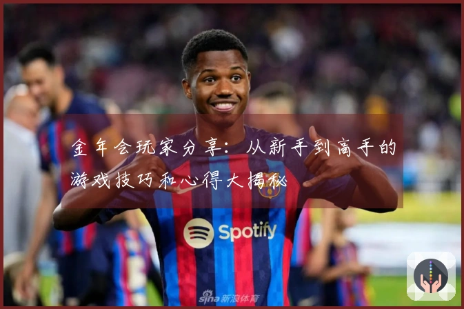 金年会玩家分享:从新手到高手的游戏技巧和心得大揭秘