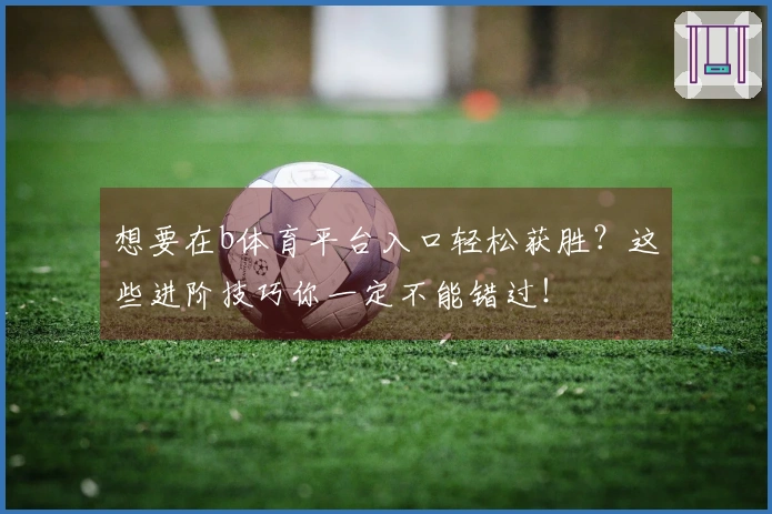 想要在b体育平台入口轻松获胜？这些进阶技巧你一定不能错过！