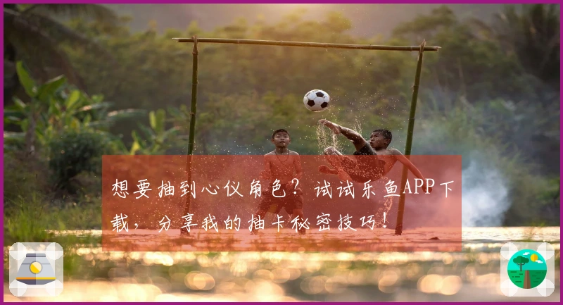 想要抽到心仪角色？试试乐鱼APP下载，分享我的抽卡秘密技巧！