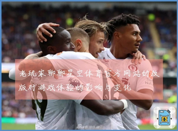 老玩家聊聊星空体育官方网站的改版对游戏体验的影响与变化
