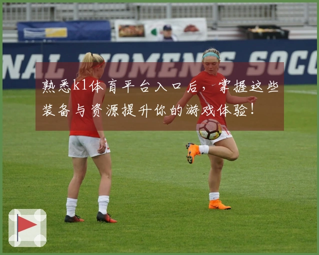 熟悉k1体育平台入口后，掌握这些装备与资源提升你的游戏体验！
