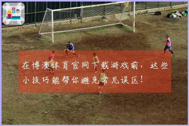 在博澳体育官网下载游戏前，这些小技巧能帮你避免常见误区！