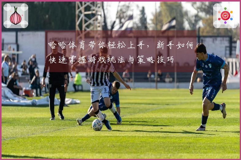 哈哈体育带你轻松上手，新手如何快速掌握游戏玩法与策略技巧