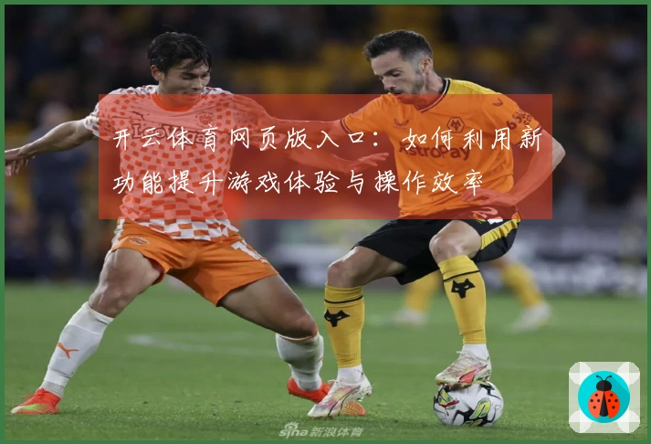 开云体育网页版入口：如何利用新功能提升游戏体验与操作效率