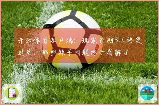 开云体育客户端：玩家亲测BUG修复进度，那些棘手问题终于有解了