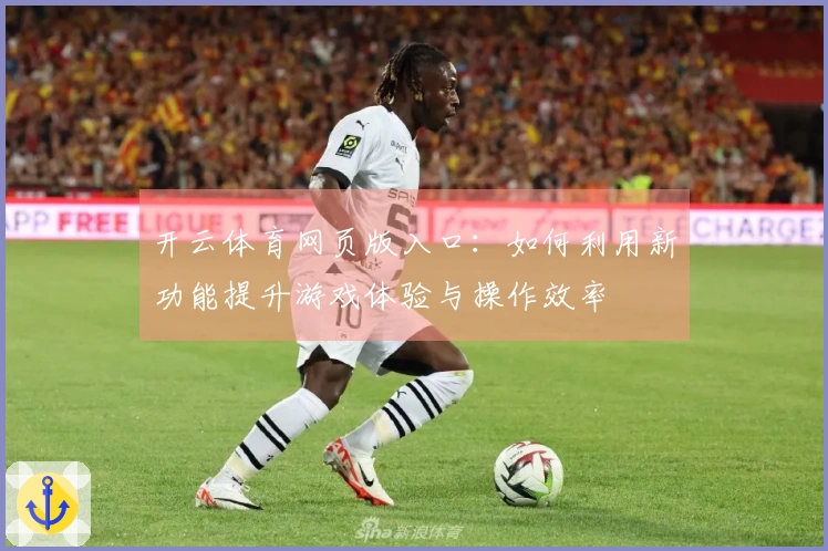 开云体育网页版入口：如何利用新功能提升游戏体验与操作效率