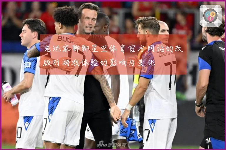 老玩家聊聊星空体育官方网站的改版对游戏体验的影响与变化